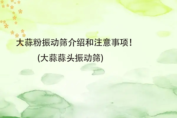 大蒜粉振動(dòng)篩介紹和注意事項(xiàng)！(大蒜蒜頭振動(dòng)篩)